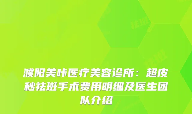 濮阳美咔医疗美容诊所：超皮秒祛斑手术费用明细及医生团队介绍