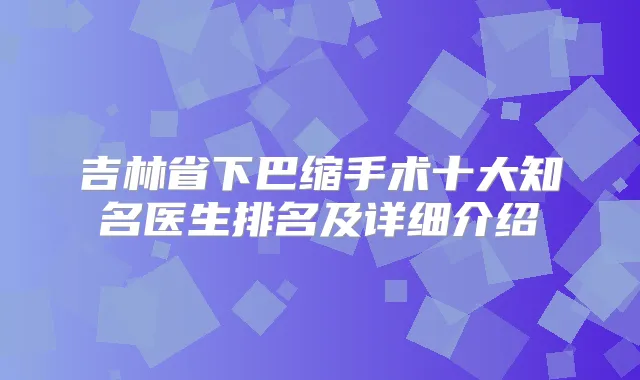 吉林省下巴缩手术十大知名医生排名及详细介绍
