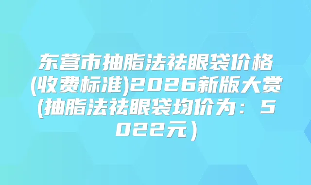 东营市抽脂法祛眼袋价格(收费标准)2026新版大赏(抽脂法祛眼袋均价为：5022元）