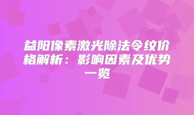 益阳像素激光除法令纹价格解析：影响因素及优势一览