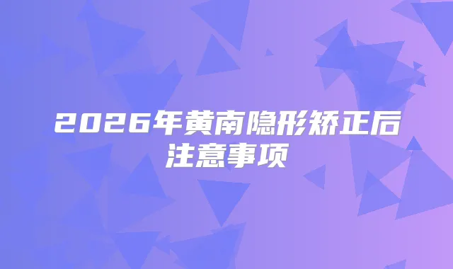2026年黄南隐形矫正后注意事项