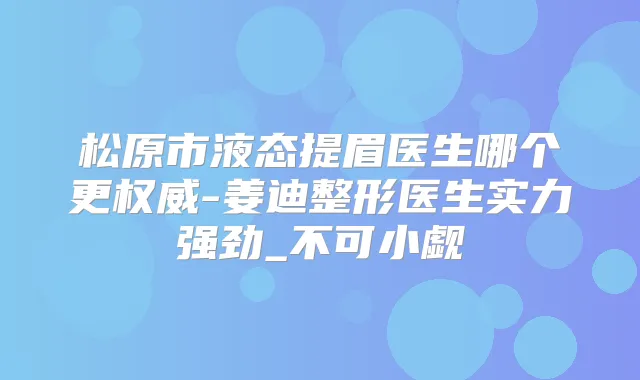 松原市液态提眉医生哪个更-姜迪整形医生实力强劲_不可小觑