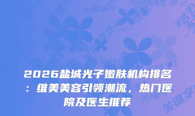 2026盐城光子嫩肤机构排名：维美美容引领潮流，热门医院及医生推荐