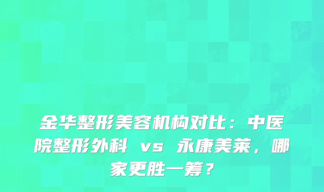 金华整形美容机构对比：中医院整形外科 vs 永康美莱，哪家更胜一筹？