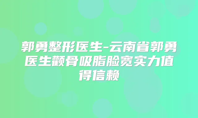 郭勇整形医生-云南省郭勇医生颧骨吸脂脸宽实力值得信赖