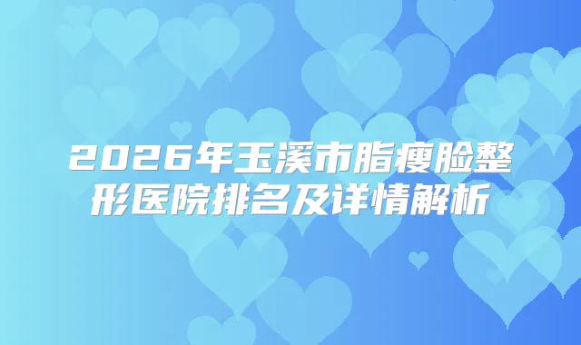 2026年玉溪市脂瘦脸整形医院排名及详情解析