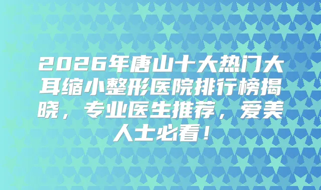 2026年唐山十大热门大耳缩小整形医院排行榜揭晓，专业医生推荐，爱美人士必看！