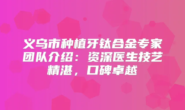 义乌市种植牙钛合金专家团队介绍:资深医生技艺精湛,口碑卓越