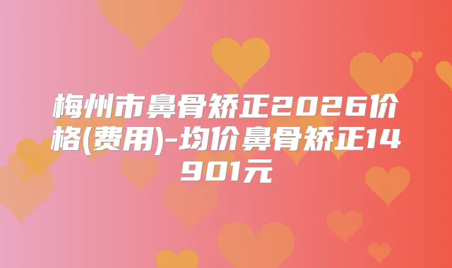 梅州市鼻骨矫正2026价格(费用)-均价鼻骨矫正14901元