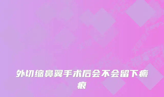 外切缩鼻翼手术后会不会留下瘢痕