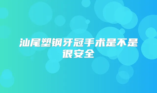 汕尾塑钢牙冠手术是不是很安全