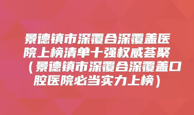 景德镇市深覆合深覆盖医院上榜清单十强荟聚（景德镇市深覆合深覆盖口腔医院必当实力上榜）
