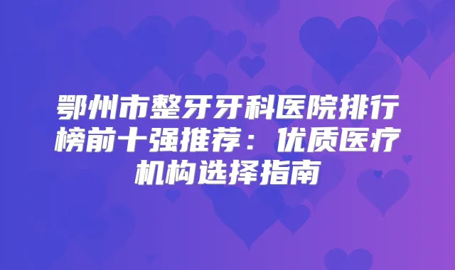 鄂州市整牙牙科医院排行榜前十强推荐：优质医疗机构选择指南