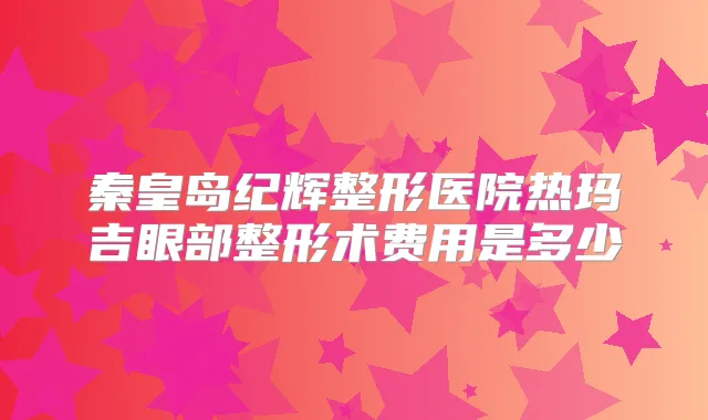 秦皇岛纪辉整形医院热玛吉眼部整形术费用是多少