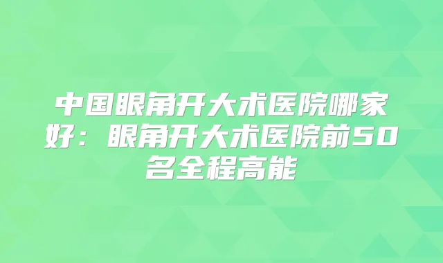 中国眼角开大术医院哪家好:眼角开大术医院前50名全程高能