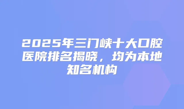 2025年三门峡十大口腔医院排名揭晓，均为本地知名机构