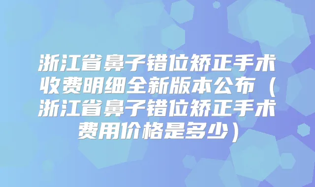 浙江省鼻子错位矫正手术收费明细全新版本公布(浙江省鼻子错位矫正手术费用价格是多少)