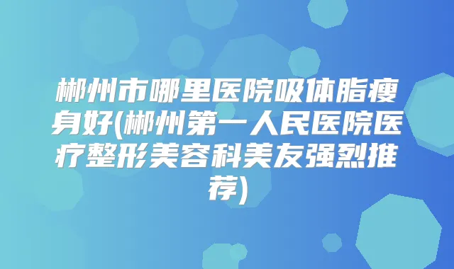 郴州市哪里医院吸体脂瘦身好(郴州第一人民医院医疗整形美容科美友强烈推荐)