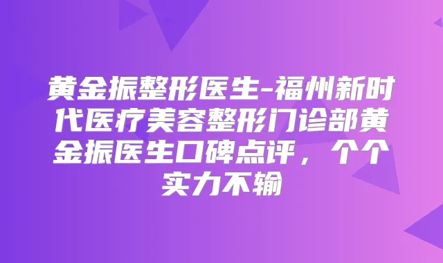 黄金振整形医生-福州新时代医疗美容整形门诊部黄金振医生口碑点评，个个实力不输