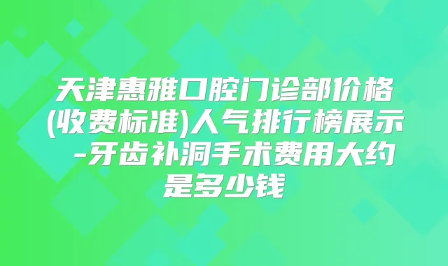 天津惠雅口腔门诊部价格(收费标准)人气排行榜展示 -牙齿补洞手术费用大约是多少钱