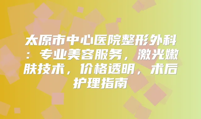 太原市中心医院整形外科：专业美容服务，激光嫩肤技术，价格透明，术后护理指南