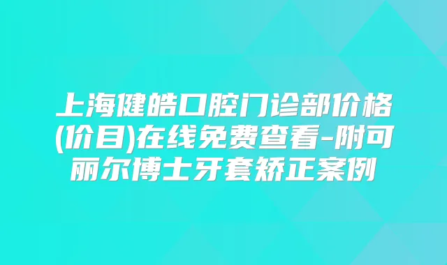 上海健皓口腔门诊部价格(价目)在线免费查看-附可丽尔博士牙套矫正案例