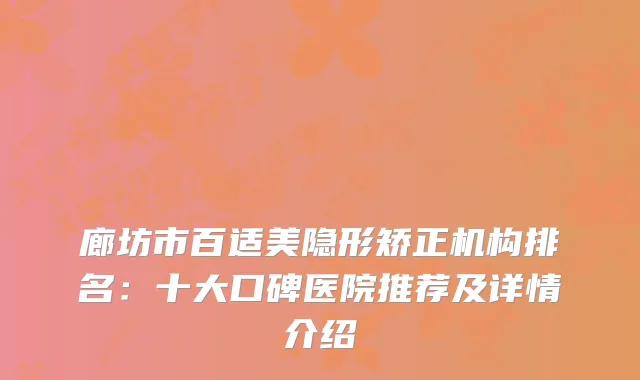 廊坊市百适美隐形矫正机构排名：十大口碑医院推荐及详情介绍