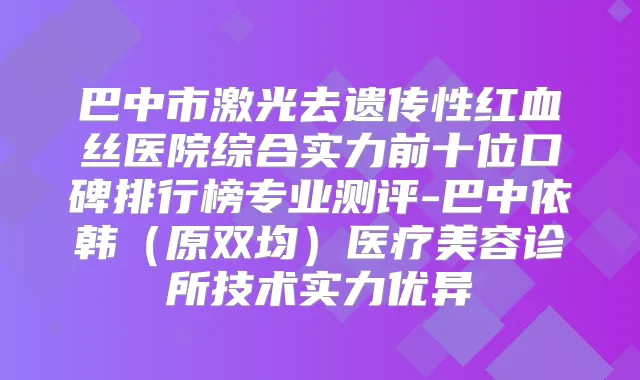 巴中市激光去遗传性红血丝医院综合实力前十位口碑排行榜专业测评-巴中依韩（原双均）医疗美容诊所技术实力优异