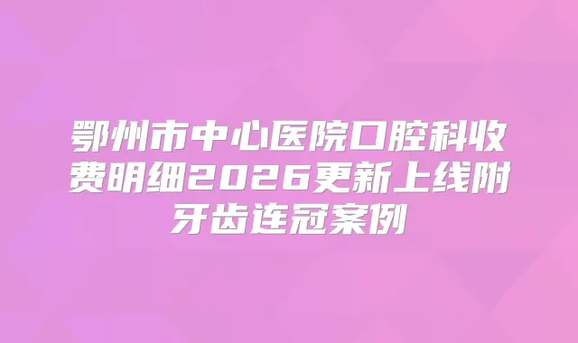 鄂州市中心医院口腔科收费明细2026更新上线附牙齿连冠案例