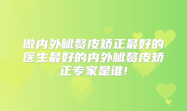 做内外眦赘皮矫正好的医生好的内外眦赘皮矫正专家是谁!