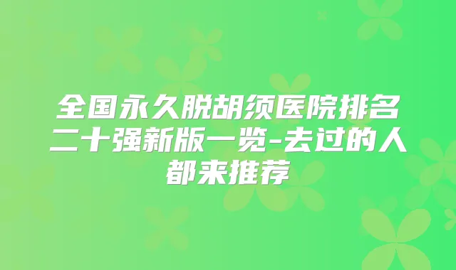 全国永久脱胡须医院排名二十强新版一览-去过的人都来推荐