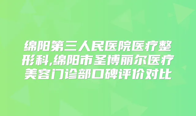 绵阳第三人民医院医疗整形科,绵阳市圣博丽尔医疗美容门诊部口碑评价对比