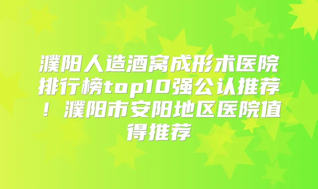 濮阳人造酒窝成形术医院排行榜top10强公认推荐！濮阳市安阳地区医院值得推荐