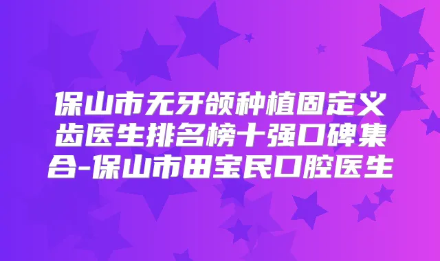 保山市无牙颌种植固定义齿医生排名榜十强口碑集合-保山市田宝民口腔医生