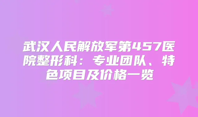 武汉人民解放军第457医院整形科:专业团队、特色项目及价格一览