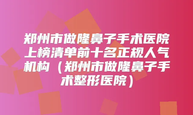 郑州市做隆鼻子手术医院上榜清单前十名正规人气机构（郑州市做隆鼻子手术整形医院）