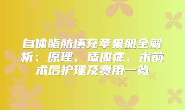 自体脂肪填充苹果肌全解析：原理、适应症、术前术后护理及费用一览