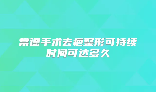 常德手术去疤整形可持续时间可达多久
