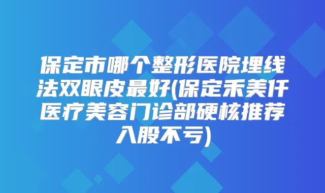 保定市哪个整形医院埋线法双眼皮好(保定禾美仟医疗美容门诊部硬核推荐入股不亏)