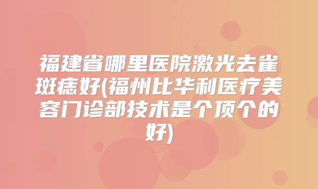 福建省哪里医院激光去雀斑痣好(福州比华利医疗美容门诊部技术是个顶个的好)