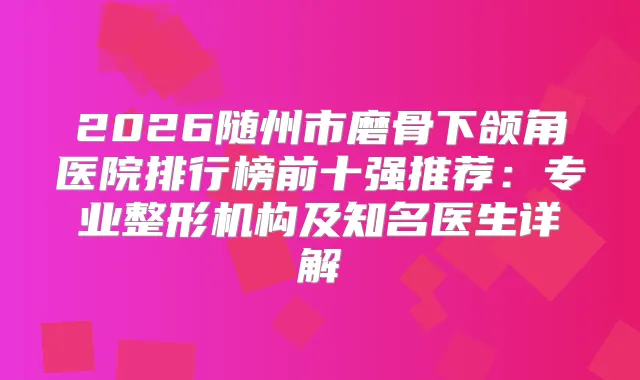 2026随州市磨骨下颌角医院排行榜前十强推荐：专业整形机构及知名医生详解