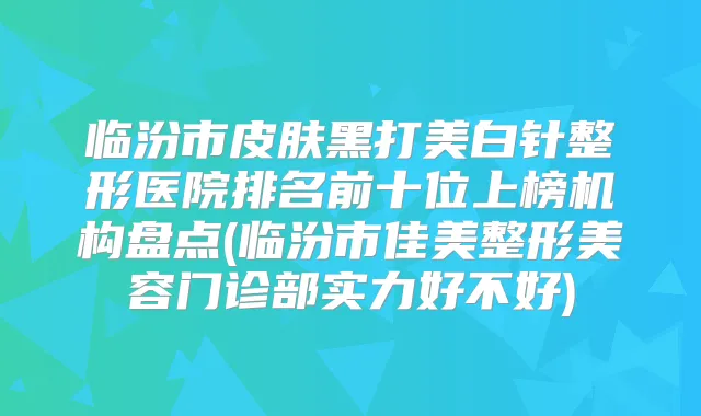 临汾市皮肤黑打美白针整形医院排名前十位上榜机构盘点(临汾市佳美整形美容门诊部实力好不好)