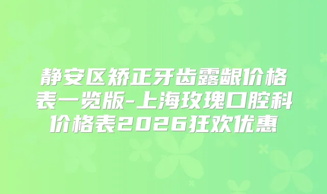 静安区矫正牙齿露龈价格表一览版-上海玫瑰口腔科价格表2026狂欢优惠