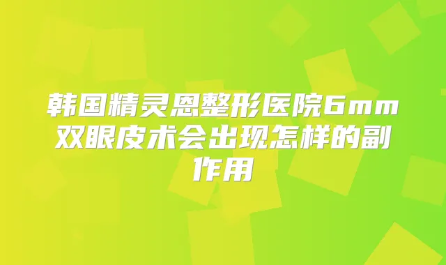 韩国精灵恩整形医院6mm双眼皮术会出现怎样的副作用