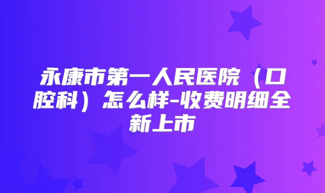 永康市第一人民医院（口腔科）怎么样-收费明细全新上市