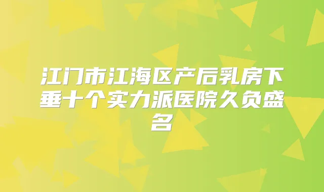 江门市江海区产后乳房下垂十个实力派医院久负盛名