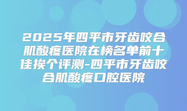 2025年四平市牙齿咬合肌酸疼医院在榜名单前十佳挨个评测-四平市牙齿咬合肌酸疼口腔医院