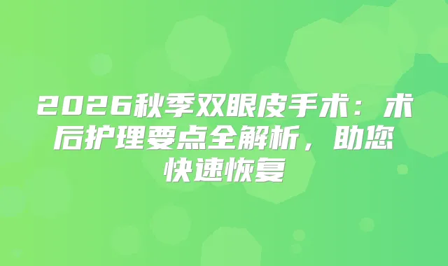 2026秋季双眼皮手术：术后护理要点全解析，助您快速恢复