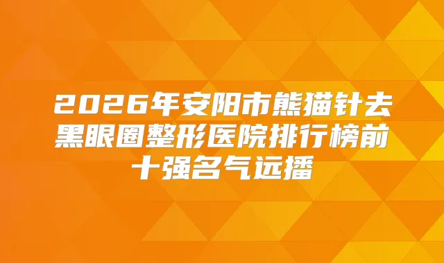 2026年安阳市熊猫针去黑眼圈整形医院排行榜前十强名气远播