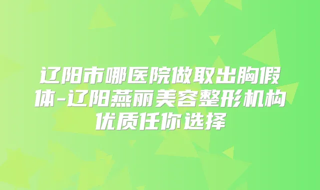 辽阳市哪医院做取出胸假体-辽阳燕丽美容整形机构优质任你选择